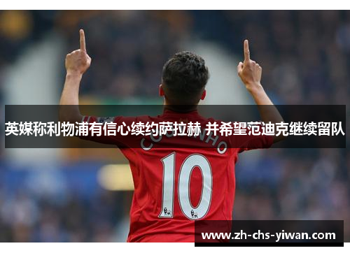英媒称利物浦有信心续约萨拉赫 并希望范迪克继续留队