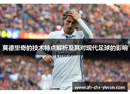 莫德里奇的技术特点解析及其对现代足球的影响 莫德里奇的技术特点解析及其对现代足球的影响