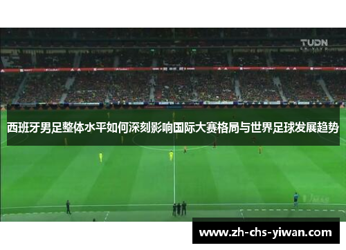 西班牙男足整体水平如何深刻影响国际大赛格局与世界足球发展趋势 西班牙男足整体水平如何深刻影响国际大赛格局与世界足球发展趋势