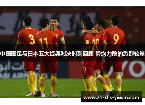 中国国足与日本五大经典对决时刻回顾 势均力敌的激烈较量