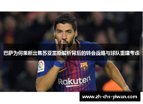 巴萨为何果断出售苏亚雷斯解析背后的转会战略与球队重建考虑