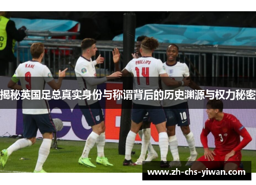 揭秘英国足总真实身份与称谓背后的历史渊源与权力秘密