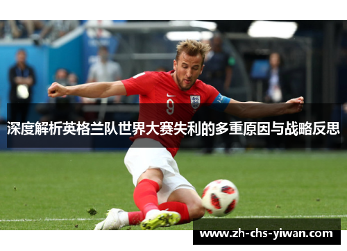深度解析英格兰队世界大赛失利的多重原因与战略反思