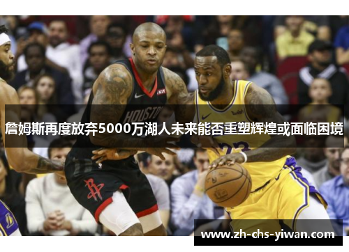 詹姆斯再度放弃5000万湖人未来能否重塑辉煌或面临困境