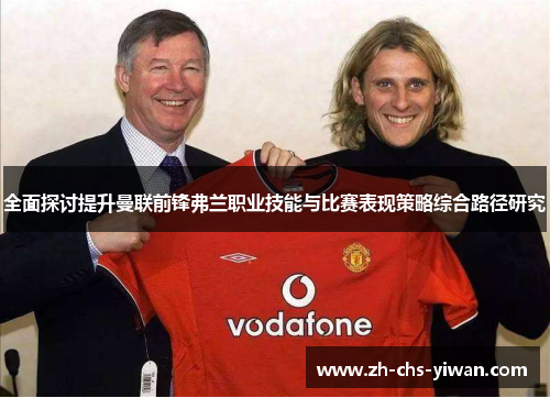 全面探讨提升曼联前锋弗兰职业技能与比赛表现策略综合路径研究