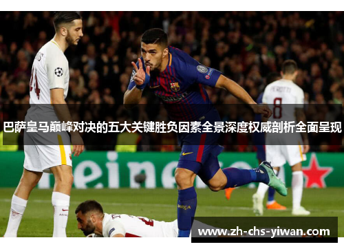 巴萨皇马巅峰对决的五大关键胜负因素全景深度权威剖析全面呈现