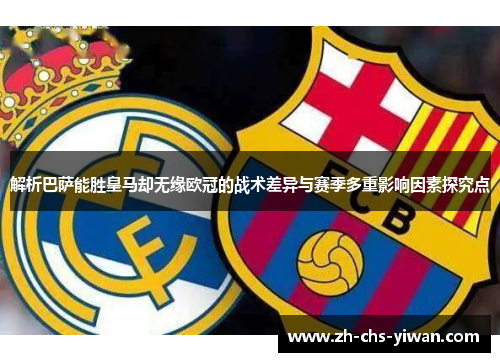 解析巴萨能胜皇马却无缘欧冠的战术差异与赛季多重影响因素探究点