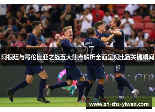 阿根廷与哥伦比亚之战五大焦点解析全面呈现比赛关键瞬间