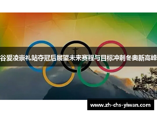 谷爱凌崇礼站夺冠后展望未来赛程与目标冲刺冬奥新高峰