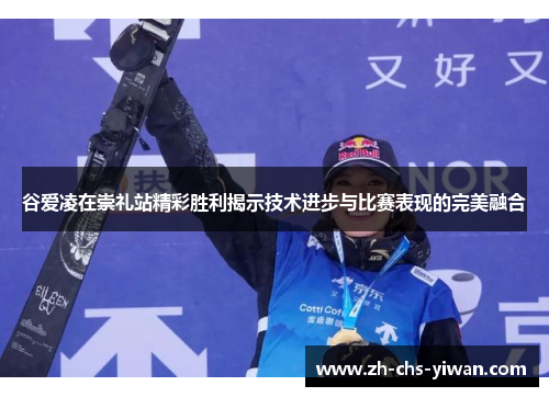 谷爱凌在崇礼站精彩胜利揭示技术进步与比赛表现的完美融合 谷爱凌在崇礼站精彩胜利揭示技术进步与比赛表现的完美融合