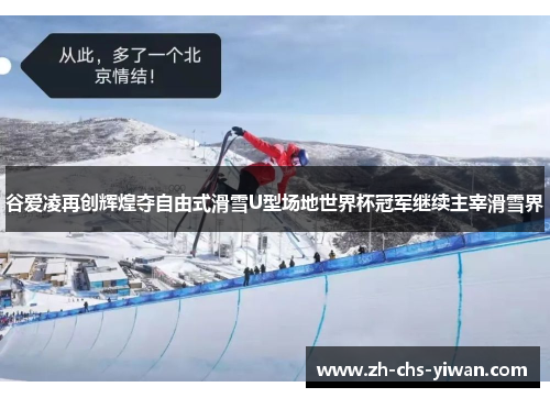 谷爱凌再创辉煌夺自由式滑雪U型场地世界杯冠军继续主宰滑雪界