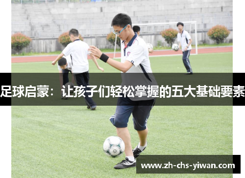 足球启蒙：让孩子们轻松掌握的五大基础要素
