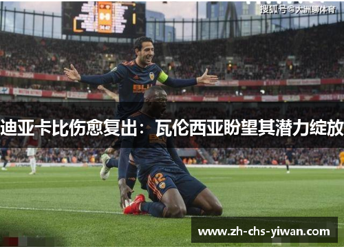 迪亚卡比伤愈复出:瓦伦西亚盼望其潜力绽放 迪亚卡比伤愈复出:瓦伦西亚盼望其潜力绽放