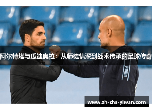 阿尔特塔与瓜迪奥拉:从师徒情深到战术传承的足球传奇 阿尔特塔与瓜迪奥拉:从师徒情深到战术传承的足球传奇