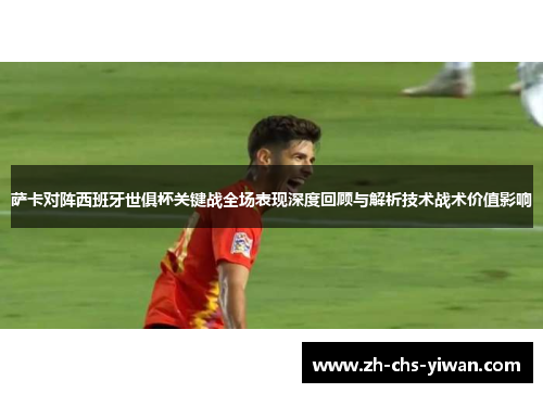 萨卡对阵西班牙世俱杯关键战全场表现深度回顾与解析技术战术价值影响