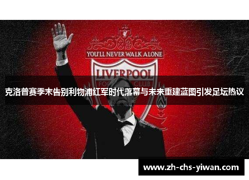 克洛普赛季末告别利物浦红军时代落幕与未来重建蓝图引发足坛热议