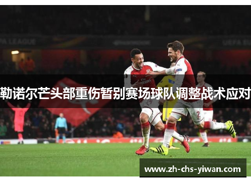 勒诺尔芒头部重伤暂别赛场球队调整战术应对