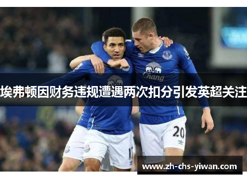 埃弗顿因财务违规遭遇两次扣分引发英超关注