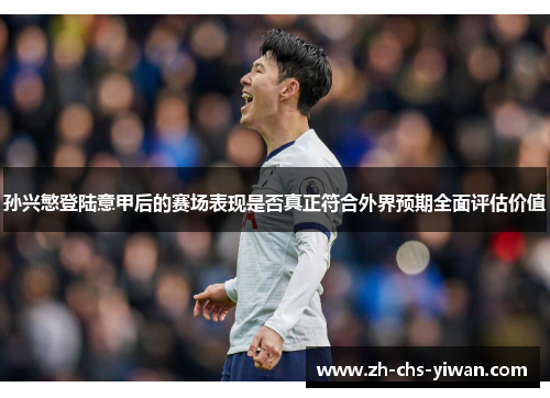 孙兴慜登陆意甲后的赛场表现是否真正符合外界预期全面评估价值