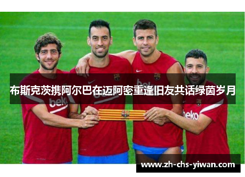 布斯克茨携阿尔巴在迈阿密重逢旧友共话绿茵岁月