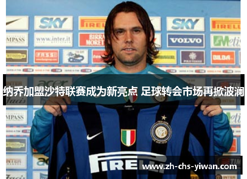 纳乔加盟沙特联赛成为新亮点 足球转会市场再掀波澜