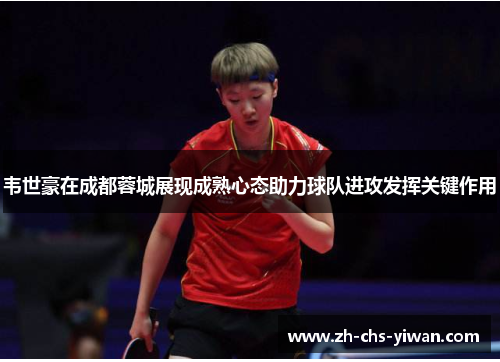 韦世豪在成都蓉城展现成熟心态助力球队进攻发挥关键作用