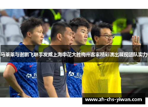 马莱莱与谢鹏飞联手发威上海申花大胜梅州客家精彩演出展现团队实力