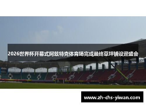 2026世界杯开幕式阿兹特克体育场完成最终草坪铺设迎盛会 2026世界杯开幕式阿兹特克体育场完成最终草坪铺设迎盛会