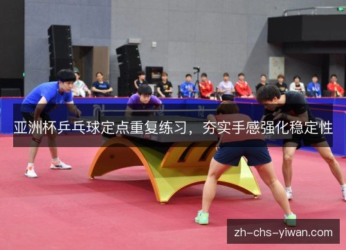 亚洲杯乒乓球定点重复练习，夯实手感强化稳定性